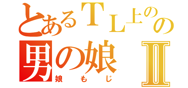 とあるＴＬ上のの男の娘Ⅱ（娘もじ）