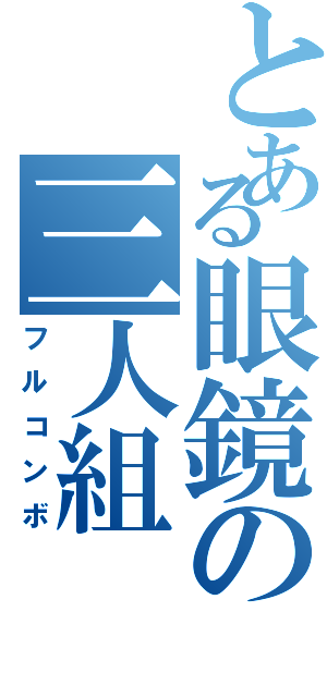 とある眼鏡の三人組（フルコンボ）