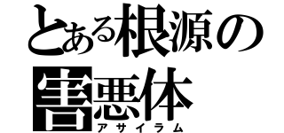 とある根源の害悪体（アサイラム）