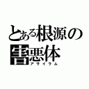 とある根源の害悪体（アサイラム）