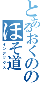 とあるおくののほそ道（インデックス）