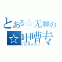 とある☆无聊の☆吐嘈专家（☆吐嘈最高☆）