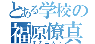 とある学校の福原僚真（オナ二スト）