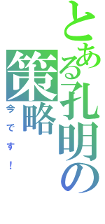 とある孔明の策略（今です！）