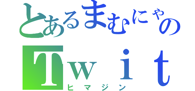 とあるまむにゃんのＴｗｉｔｔｅｒ（ヒマジン）