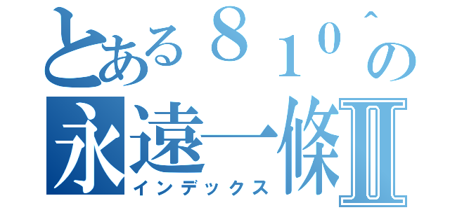 とある８１０＾＾の永遠一條心Ⅱ（インデックス）