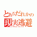 とあるだれかの現実逃避（げんじつとうひ）