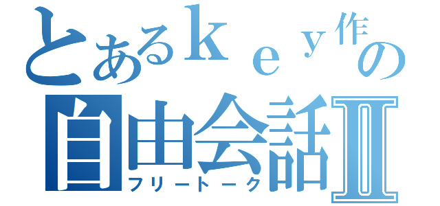 とあるｋｅｙ作の自由会話Ⅱ（フリートーク）