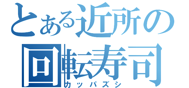 とある近所の回転寿司（カッパズシ）