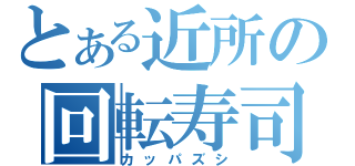 とある近所の回転寿司（カッパズシ）