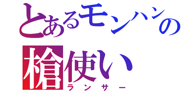 とあるモンハンの槍使い（ランサー）