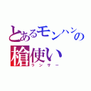 とあるモンハンの槍使い（ランサー）