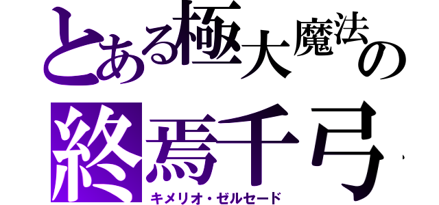 とある極大魔法の終焉千弓（キメリオ・ゼルセード）