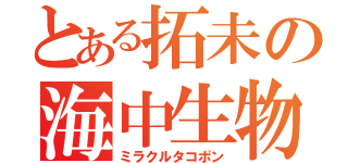 とある拓未の海中生物（ミラクルタコポン）