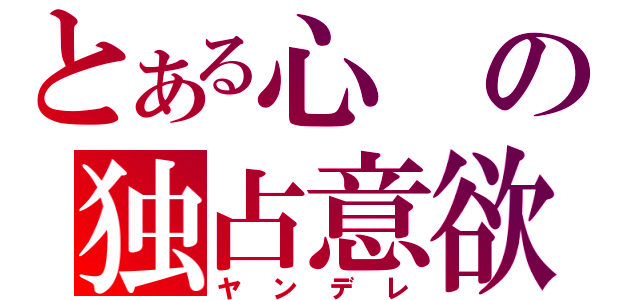 とある心の独占意欲（ヤンデレ）