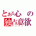 とある心の独占意欲（ヤンデレ）