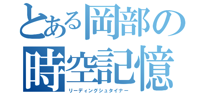 とある岡部の時空記憶（リーディングシュタイナー）