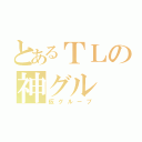 とあるＴＬの神グル（仮グループ）