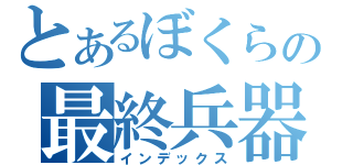 とあるぼくらの最終兵器（インデックス）