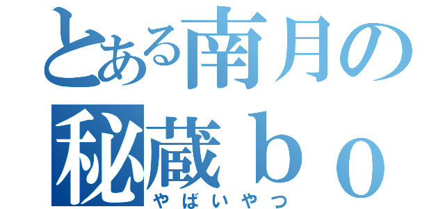 とある南月の秘蔵ｂｏｘ（やばいやつ）