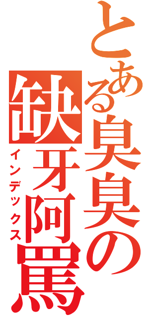 とある臭臭の缺牙阿罵（インデックス）