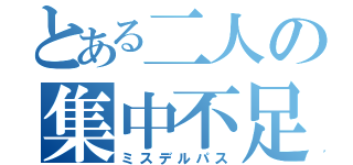 とある二人の集中不足（ミスデルパス）