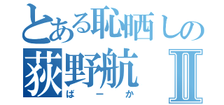 とある恥晒しの荻野航Ⅱ（ばーか）