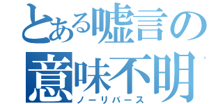 とある嘘言の意味不明（ノーリバース）