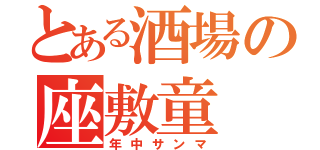 とある酒場の座敷童（年中サンマ）