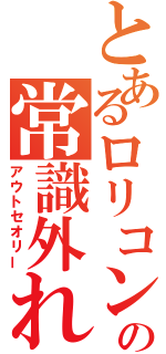 とあるロリコンの常識外れ（アウトセオリー）