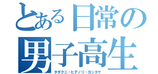 とある日常の男子高生（タダクニ・ヒデノリ・ヨシタケ）