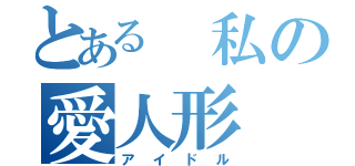 とある　私の愛人形（アイドル）