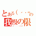 とある（´・ω・｀）の我慢の限界（（＃´◉◞౪◟◉）ビキビキ）