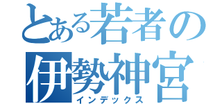 とある若者の伊勢神宮旅行計画（インデックス）