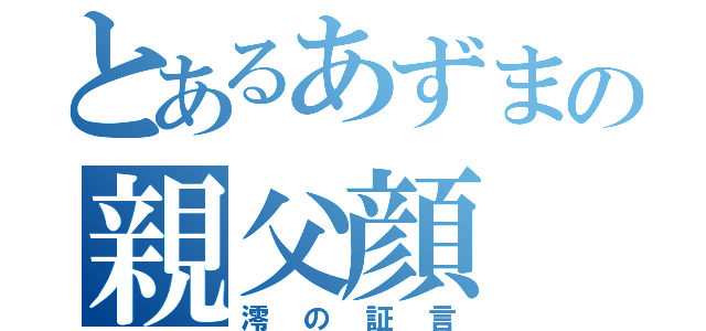 とあるあずまの親父顔（澪の証言）