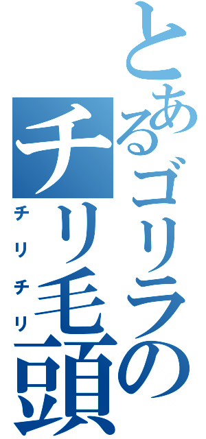 とあるゴリラのチリ毛頭（チリチリ）