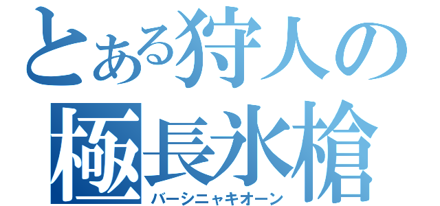 とある狩人の極長氷槍（バーシニャキオーン）