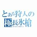 とある狩人の極長氷槍（バーシニャキオーン）