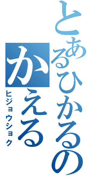 とあるひかるのかえる（ヒジョウショク）