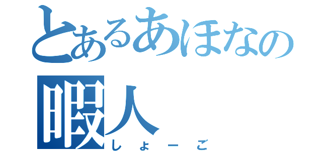 とあるあほなの暇人（しょーご）