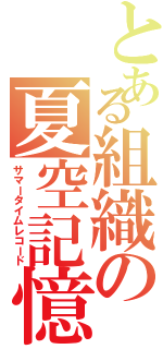 とある組織の夏空記憶（サマータイムレコード）