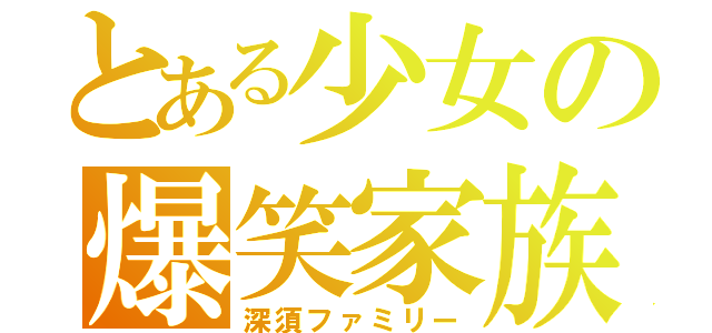 とある少女の爆笑家族（深須ファミリー）