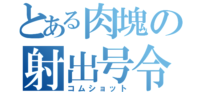 とある肉塊の射出号令（コムショット）