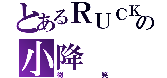 とあるＲＵＣＫの小降（微笑）