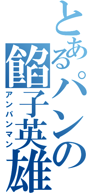 とあるパンの餡子英雄（アンパンマン）