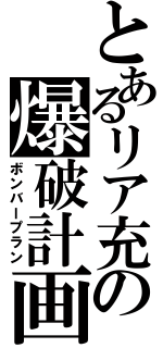 とあるリア充の爆破計画（ボンバープラン）