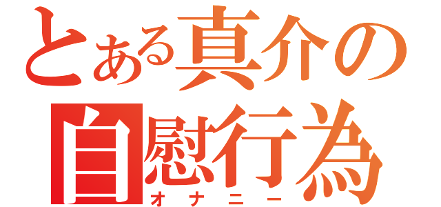 とある真介の自慰行為（オナニー）