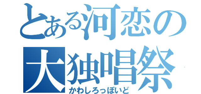 とある河恋の大独唱祭（かわしろっぽいど）