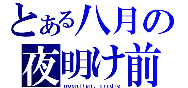 とある八月の夜明け前（ｍｏｏｎｌｉｇｈｔ ｃｒａｄｌｅ）