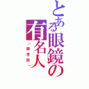 とある眼鏡の有名人（（御世辞））